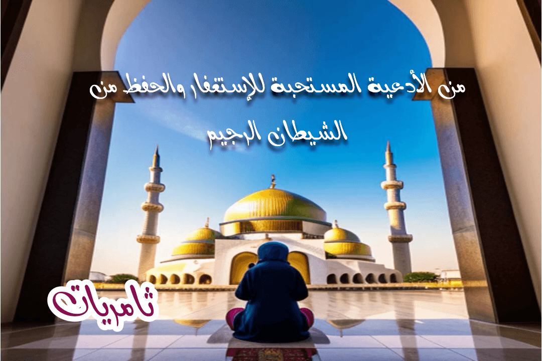 من الأدعية المستحبة للإستغفار والحفظ من الشيطان الرجيم - ثامريات